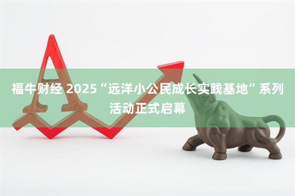 福牛财经 2025“远洋小公民成长实践基地”系列活动正式启幕