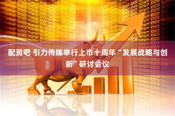 配资吧 引力传媒举行上市十周年“发展战略与创新”研讨会议