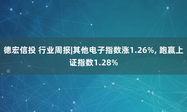 德宏信投 行业周报|其他电子指数涨1.26%, 跑赢上证指数1.28%
