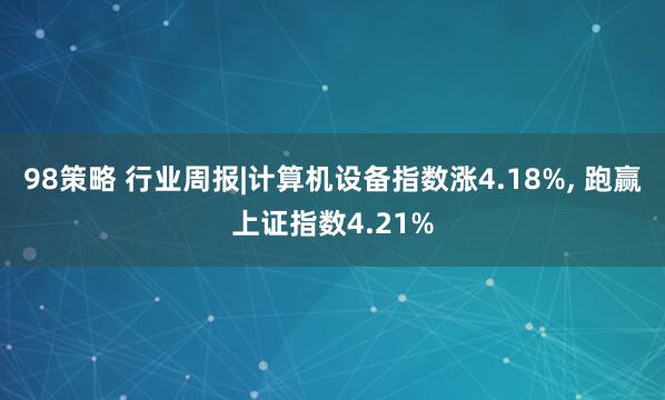 98策略 行业周报|计算机设备指数涨4.18%, 跑赢上证指数4.21%