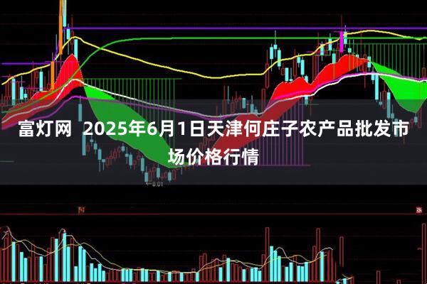 富灯网  2025年6月1日天津何庄子农产品批发市场价格行情
