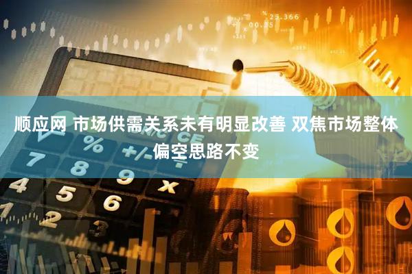顺应网 市场供需关系未有明显改善 双焦市场整体偏空思路不变