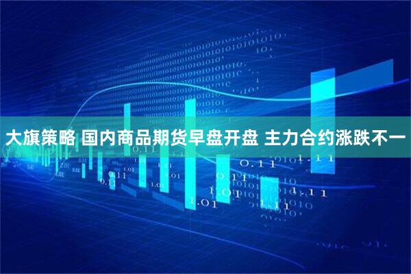 大旗策略 国内商品期货早盘开盘 主力合约涨跌不一