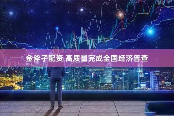 金斧子配资 高质量完成全国经济普查