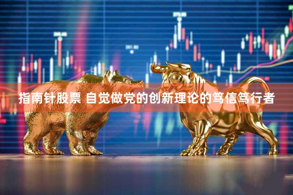 指南针股票 自觉做党的创新理论的笃信笃行者