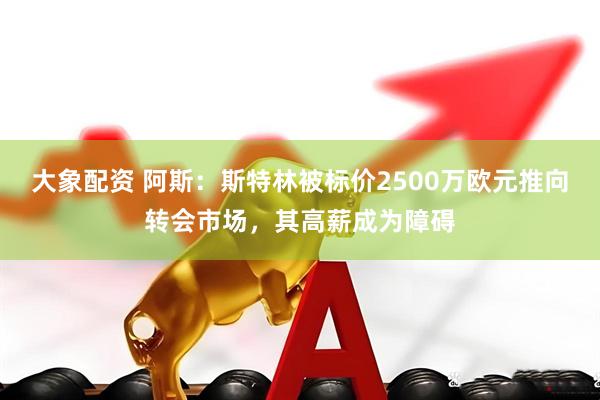 大象配资 阿斯：斯特林被标价2500万欧元推向转会市场，其高薪成为障碍