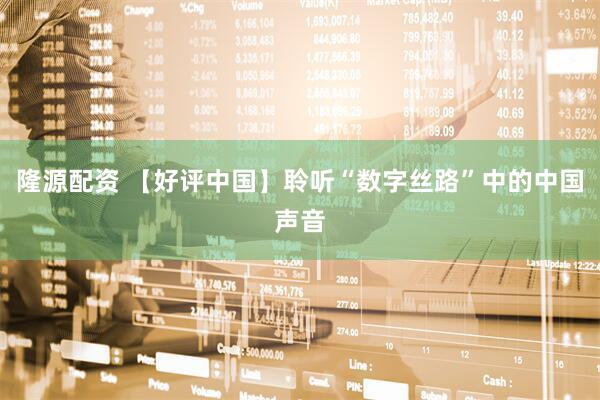 隆源配资 【好评中国】聆听“数字丝路”中的中国声音