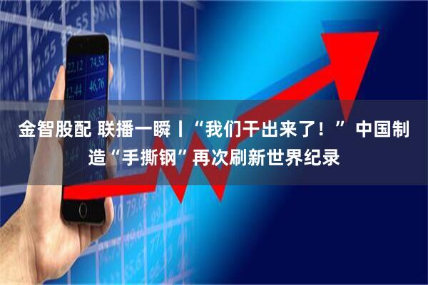 金智股配 联播一瞬丨“我们干出来了！” 中国制造“手撕钢”再次刷新世界纪录