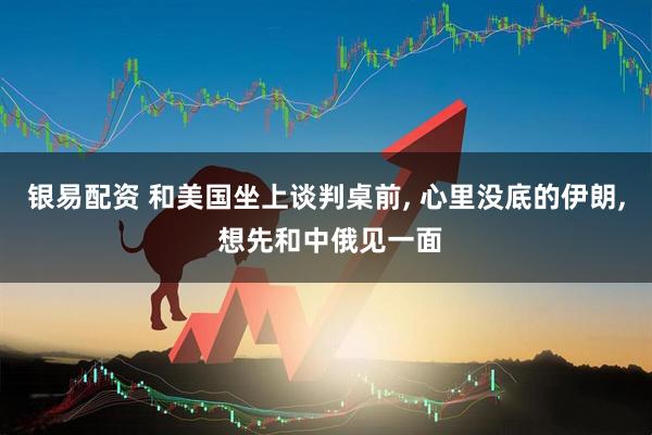 银易配资 和美国坐上谈判桌前, 心里没底的伊朗, 想先和中俄见一面