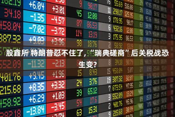 股鑫所 特朗普忍不住了, “瑞典磋商”后关税战恐生变?