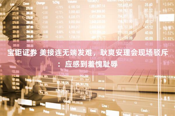 宝钜证券 美接连无端发难，耿爽安理会现场驳斥：应感到羞愧耻辱