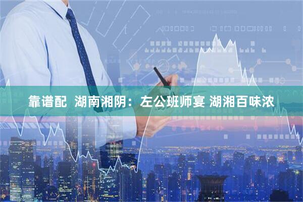靠谱配  湖南湘阴：左公班师宴 湖湘百味浓