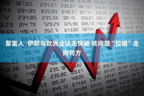 聚富人  伊朗与欧洲会谈无突破 核问题“拉锯”走向何方