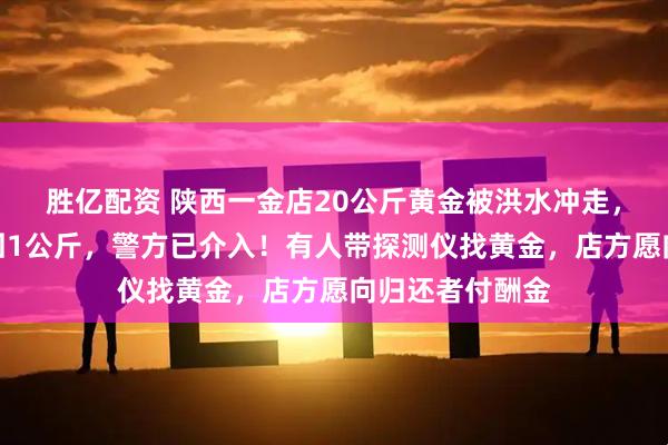 胜亿配资 陕西一金店20公斤黄金被洪水冲走，目前店方只找回1公斤，警方已介入！有人带探测仪找黄金，店方愿向归还者付酬金