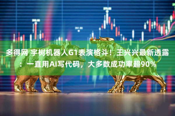 多得网 宇树机器人G1表演格斗！王兴兴最新透露：一直用AI写代码，大多数成功率超90%