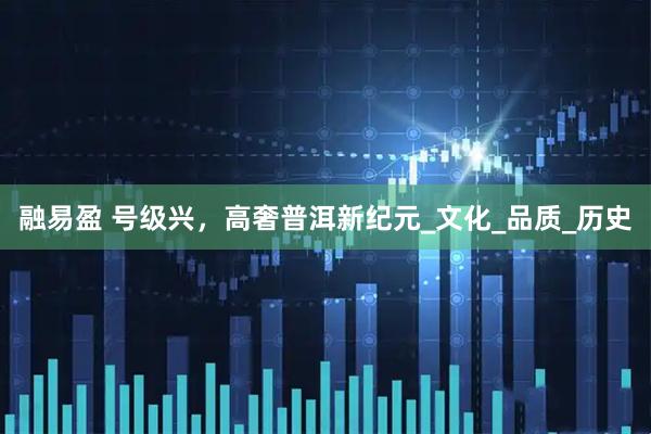 融易盈 号级兴，高奢普洱新纪元_文化_品质_历史
