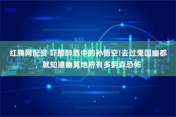红腾网配资 吓醒醉酒中的孙悟空!去过鬼国幽都，就知道幽冥地府有多阴森恐怖
