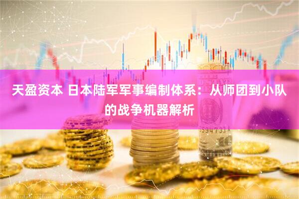 天盈资本 日本陆军军事编制体系：从师团到小队的战争机器解析