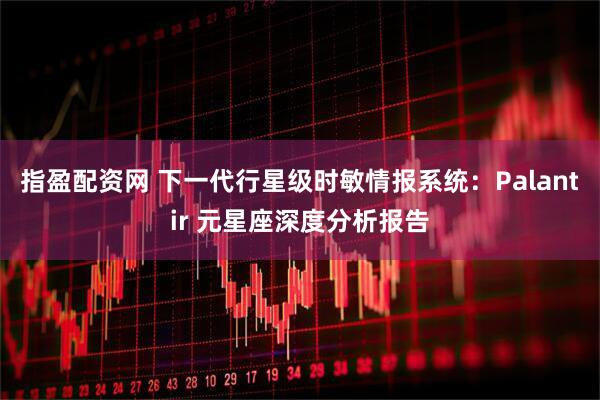 指盈配资网 下一代行星级时敏情报系统：Palantir 元星座深度分析报告