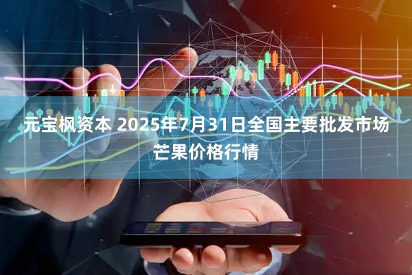 元宝枫资本 2025年7月31日全国主要批发市场芒果价格行情