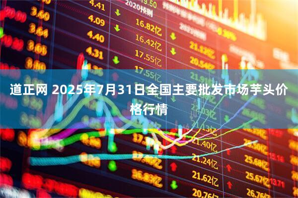 道正网 2025年7月31日全国主要批发市场芋头价格行情