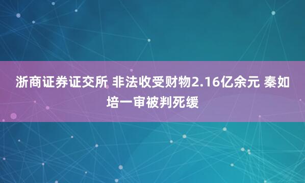 浙商证券证交所 非法收受财物2.16亿余元 秦如培一审被判死缓