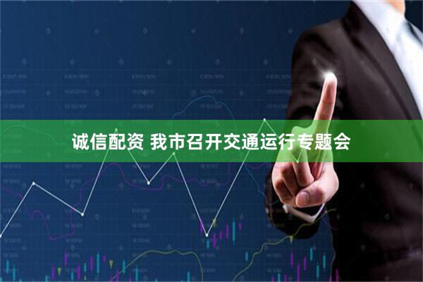 诚信配资 我市召开交通运行专题会