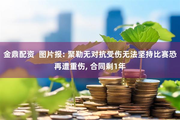 金鼎配资  图片报: 聚勒无对抗受伤无法坚持比赛恐再遭重伤, 合同剩1年