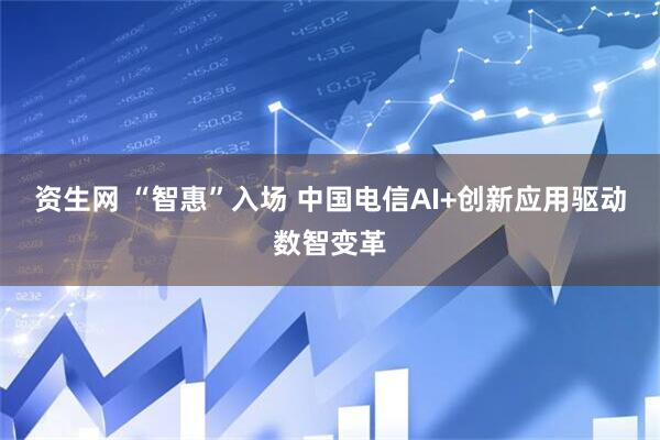 资生网 “智惠”入场 中国电信AI+创新应用驱动数智变革