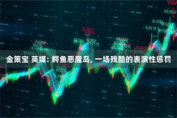 金策宝 英媒: 鳄鱼恶魔岛, 一场残酷的表演性惩罚