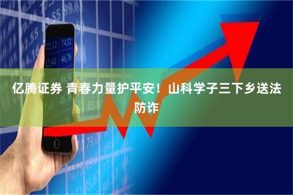 亿腾证券 青春力量护平安！山科学子三下乡送法防诈
