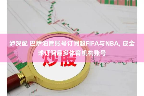 泸深配 巴萨油管账号订阅超FIFA与NBA, 成全球订阅最多体育机构账号