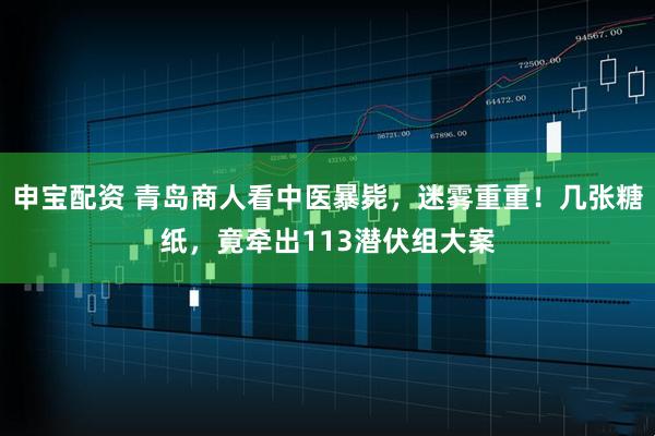 申宝配资 青岛商人看中医暴毙，迷雾重重！几张糖纸，竟牵出113潜伏组大案