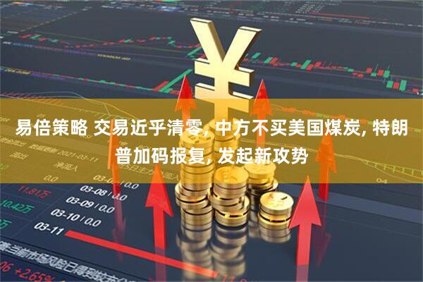易倍策略 交易近乎清零, 中方不买美国煤炭, 特朗普加码报复, 发起新攻势