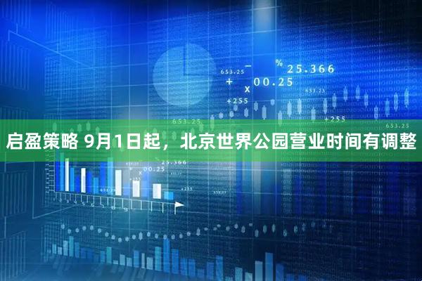 启盈策略 9月1日起，北京世界公园营业时间有调整