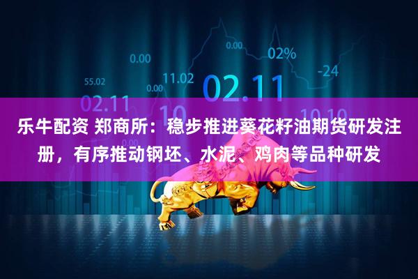 乐牛配资 郑商所：稳步推进葵花籽油期货研发注册，有序推动钢坯、水泥、鸡肉等品种研发
