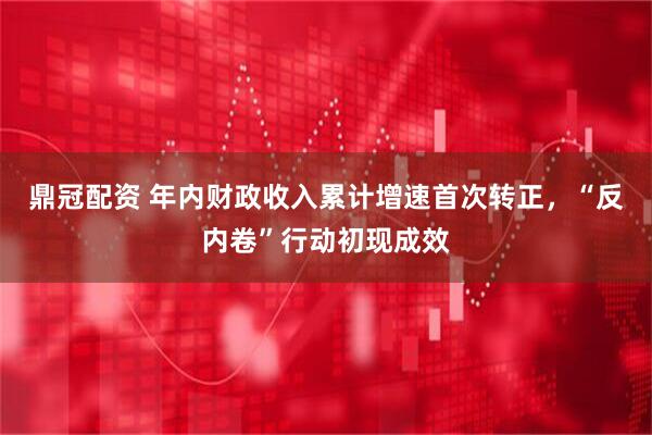 鼎冠配资 年内财政收入累计增速首次转正，“反内卷”行动初现成效