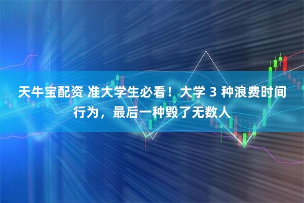 天牛宝配资 准大学生必看！大学 3 种浪费时间行为，最后一种毁了无数人