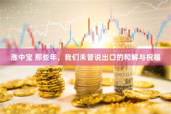 涨中宝 那些年，我们未曾说出口的和解与祝福