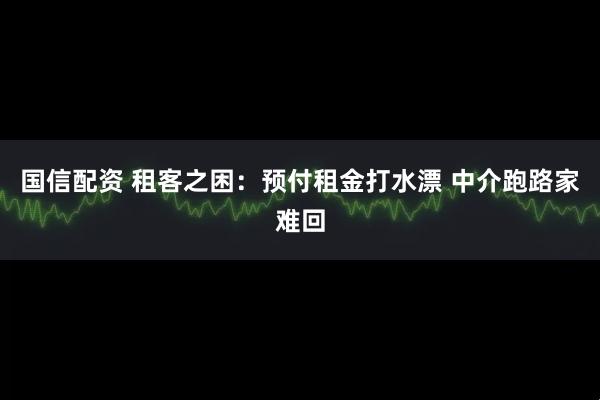 国信配资 租客之困：预付租金打水漂 中介跑路家难回