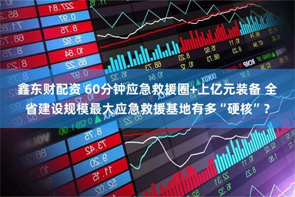 鑫东财配资 60分钟应急救援圈+上亿元装备 全省建设规模最大应急救援基地有多“硬核”？