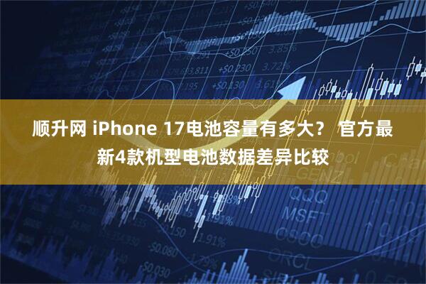 顺升网 iPhone 17电池容量有多大？ 官方最新4款机型电池数据差异比较