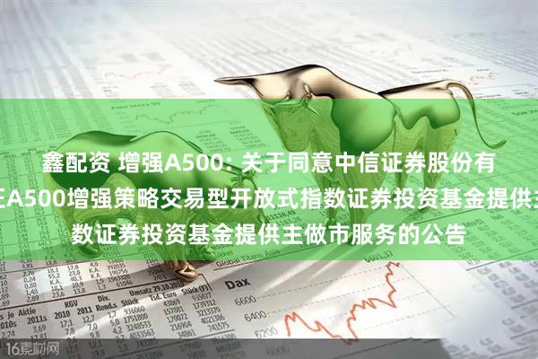 鑫配资 增强A500: 关于同意中信证券股份有限公司为摩根中证A500增强策略交易型开放式指数证券投资基金提供主做市服务的公告