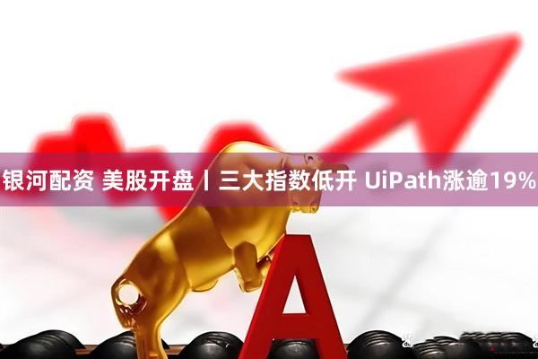 银河配资 美股开盘丨三大指数低开 UiPath涨逾19%