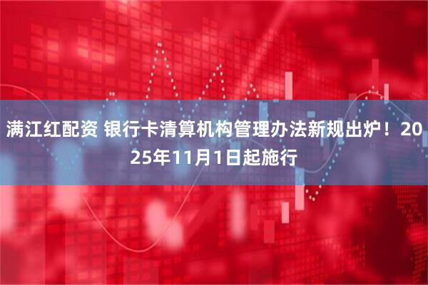 满江红配资 银行卡清算机构管理办法新规出炉！2025年11月1日起施行