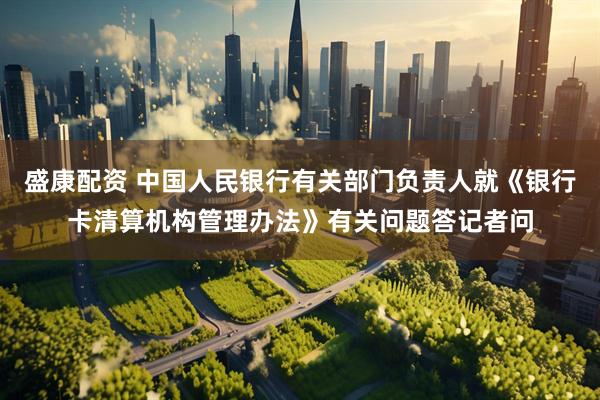 盛康配资 中国人民银行有关部门负责人就《银行卡清算机构管理办法》有关问题答记者问