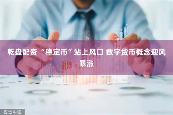 乾盘配资 “稳定币”站上风口 数字货币概念迎风暴涨