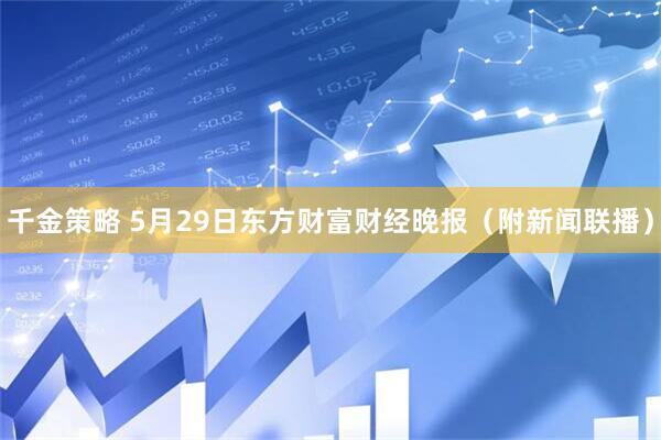 千金策略 5月29日东方财富财经晚报（附新闻联播）