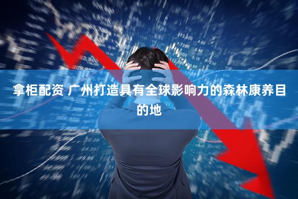 拿柜配资 广州打造具有全球影响力的森林康养目的地