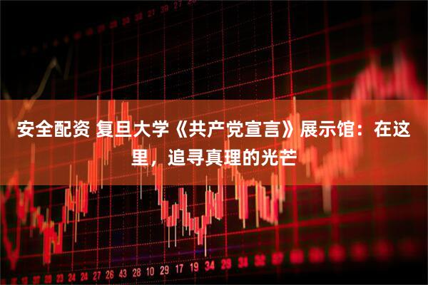 安全配资 复旦大学《共产党宣言》展示馆：在这里，追寻真理的光芒